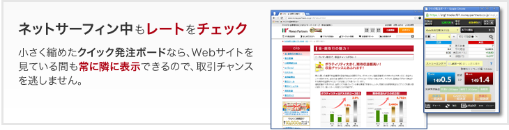 ネットサーフィン中もレートをチェック - 小さく縮めたクイック発注ボードなら、Webサイトを見ている間も常に隣に表示できるので、取引チャンスを逃しません。