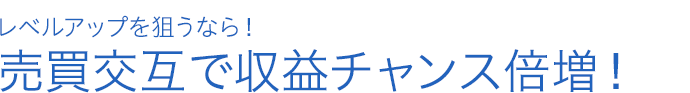 レベルアップを狙うなら！売買交互で収益チャンス倍増！